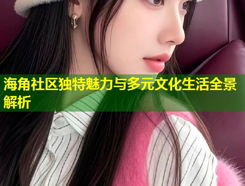 海角社区独特魅力与多元文化生活全景解析  第1张