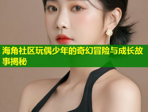 海角社区玩偶少年的奇幻冒险与成长故事揭秘  第1张