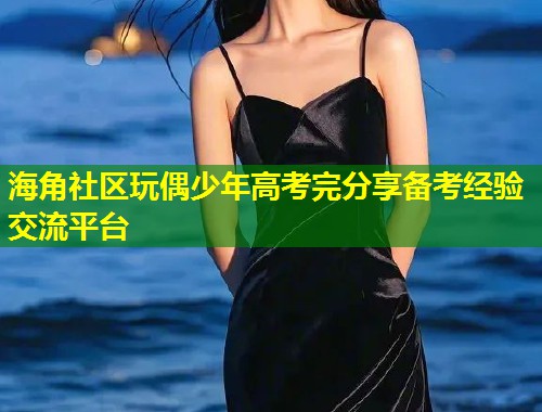 海角社区玩偶少年高考完分享备考经验交流平台  第1张