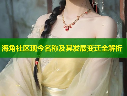 海角社区现今名称及其发展变迁全解析  第1张