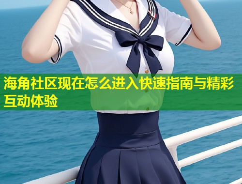 海角社区现在怎么进入快速指南与精彩互动体验  第1张