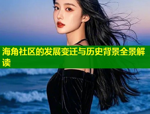 海角社区的发展变迁与历史背景全景解读  第1张