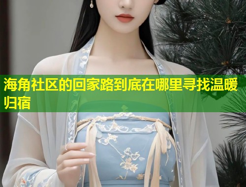 海角社区的回家路到底在哪里寻找温暖归宿  第1张