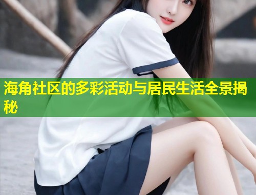 海角社区的多彩活动与居民生活全景揭秘  第1张