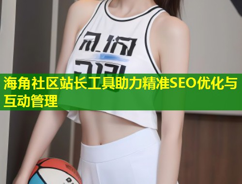 海角社区站长工具助力精准SEO优化与互动管理  第1张