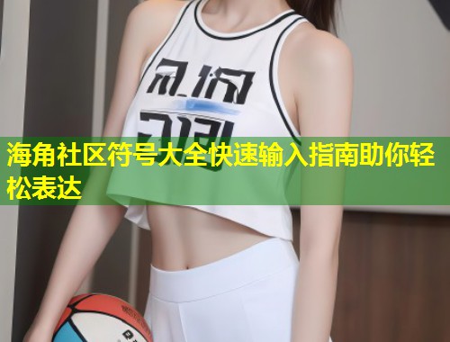 海角社区符号大全快速输入指南助你轻松表达  第1张