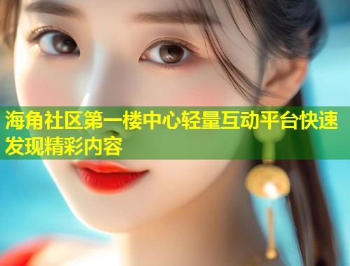 海角社区第一楼中心轻量互动平台快速发现精彩内容  第1张