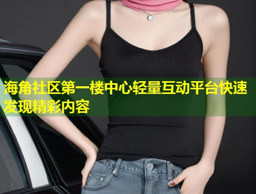 海角社区第一楼中心轻量互动平台快速发现精彩内容  第2张