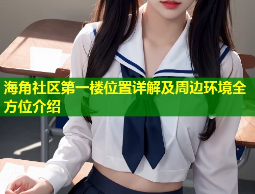 海角社区第一楼位置详解及周边环境全方位介绍  第1张