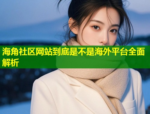海角社区网站到底是不是海外平台全面解析  第1张