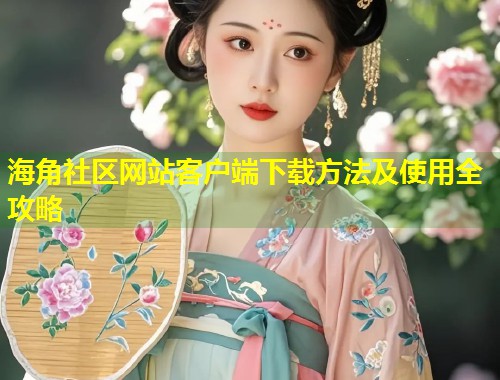 海角社区网站客户端下载方法及使用全攻略  第1张