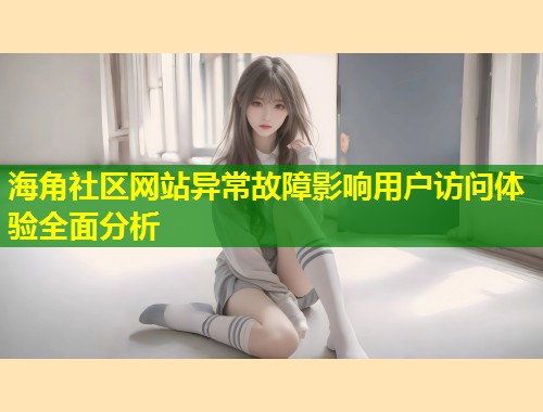 海角社区网站异常故障影响用户访问体验全面分析  第1张