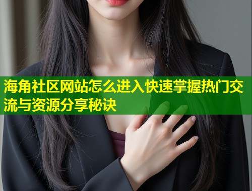 海角社区网站怎么进入快速掌握热门交流与资源分享秘诀  第2张