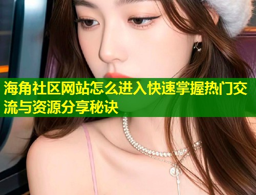 海角社区网站怎么进入快速掌握热门交流与资源分享秘诀  第1张