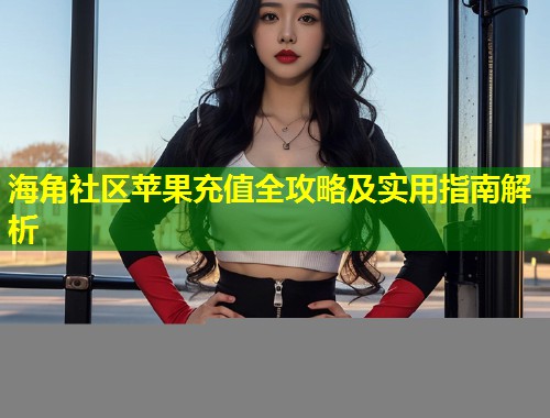 海角社区苹果充值全攻略及实用指南解析  第2张