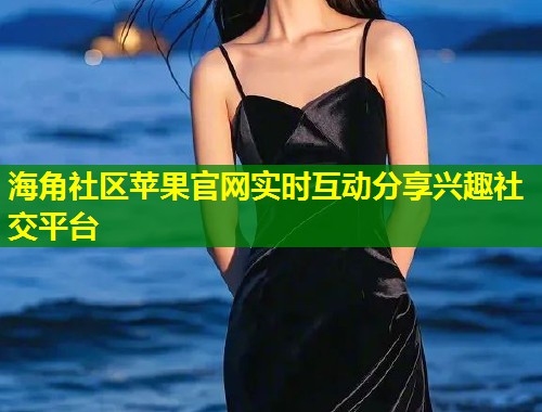 海角社区苹果官网实时互动分享兴趣社交平台  第1张