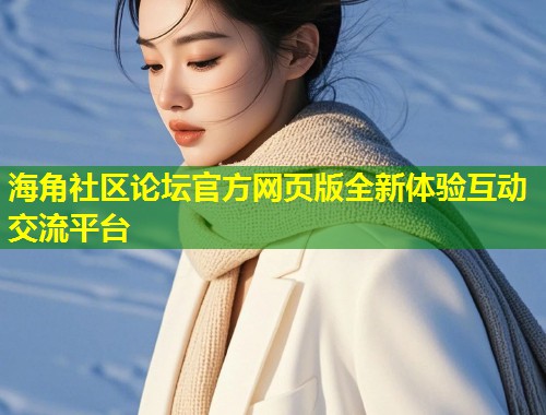 海角社区论坛官方网页版全新体验互动交流平台  第1张