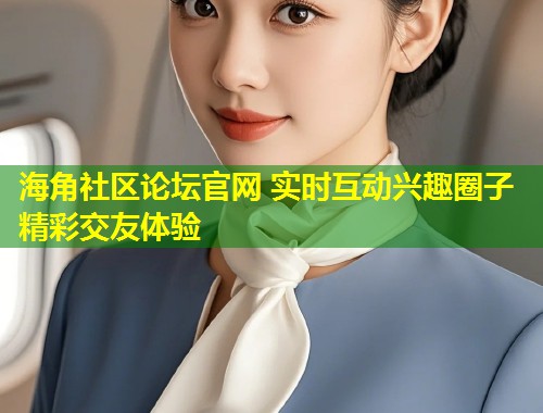 海角社区论坛官网 实时互动兴趣圈子精彩交友体验  第1张
