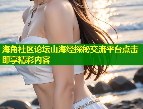 海角社区论坛山海经探秘交流平台点击即享精彩内容  第1张