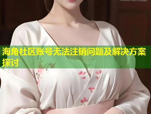 海角社区账号无法注销问题及解决方案探讨  第1张