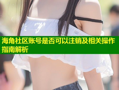 海角社区账号是否可以注销及相关操作指南解析  第1张