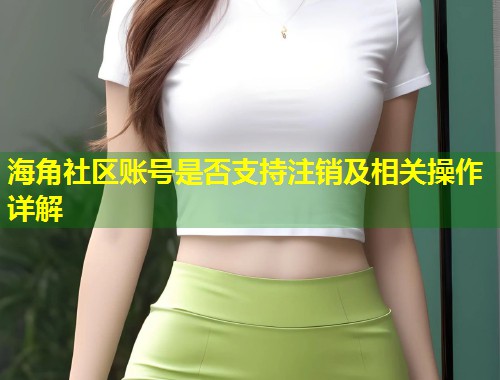 海角社区账号是否支持注销及相关操作详解  第1张