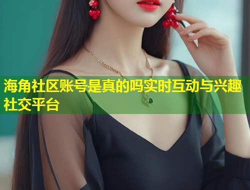 海角社区账号是真的吗实时互动与兴趣社交平台  第1张