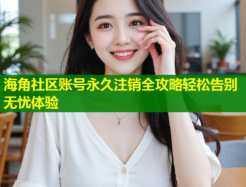 海角社区账号永久注销全攻略轻松告别无忧体验  第1张