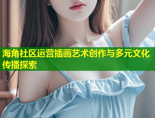 海角社区运营插画艺术创作与多元文化传播探索  第1张
