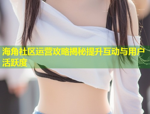 海角社区运营攻略揭秘提升互动与用户活跃度  第1张