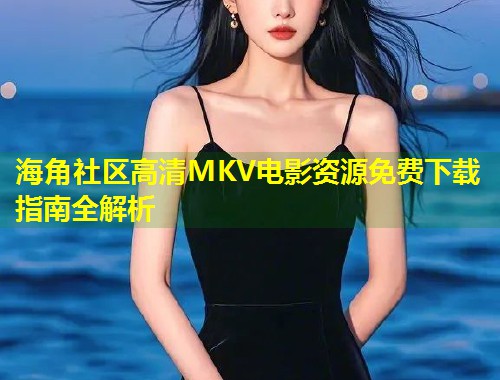 海角社区高清MKV电影资源免费下载指南全解析  第1张