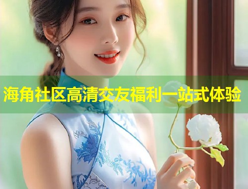 海角社区高清交友福利一站式体验  第1张