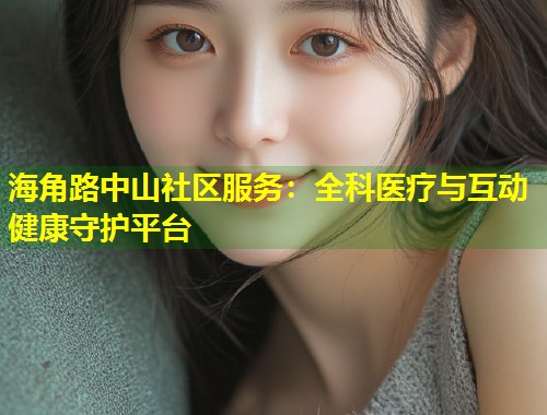 海角路中山社区服务：全科医疗与互动健康守护平台  第1张