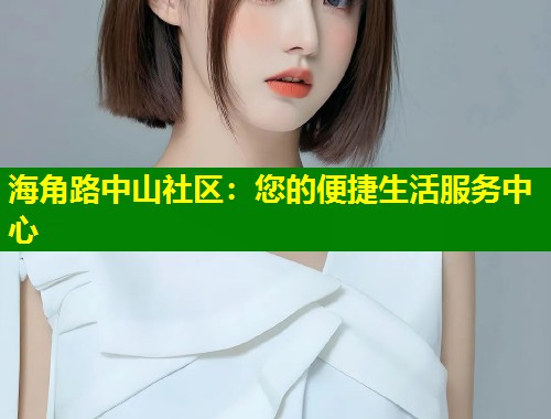 海角路中山社区：您的便捷生活服务中心  第1张