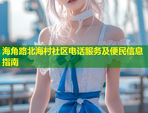 海角路北海村社区电话服务及便民信息指南  第1张