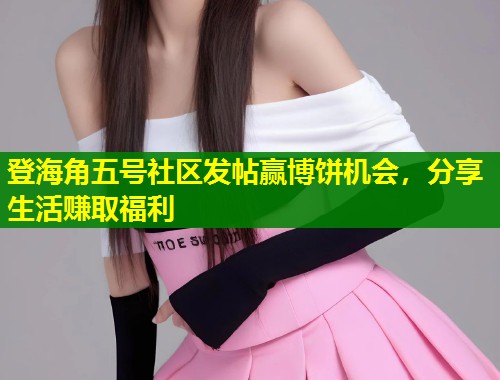 登海角五号社区发帖赢博饼机会，分享生活赚取福利  第1张