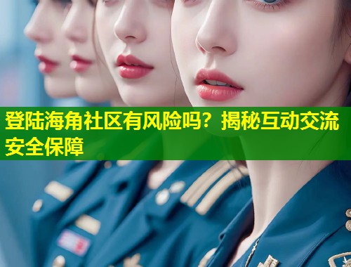 登陆海角社区有风险吗？揭秘互动交流安全保障  第1张