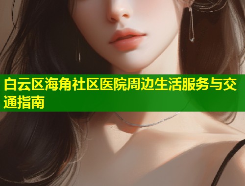 白云区海角社区医院周边生活服务与交通指南  第1张