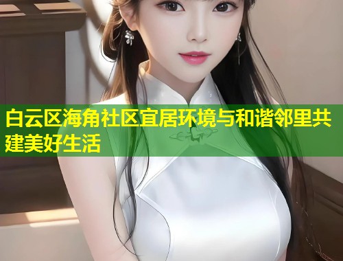 白云区海角社区宜居环境与和谐邻里共建美好生活  第2张