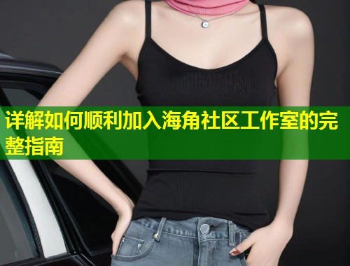 详解如何顺利加入海角社区工作室的完整指南  第1张