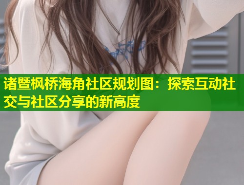 诸暨枫桥海角社区规划图：探索互动社交与社区分享的新高度  第2张