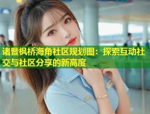 诸暨枫桥海角社区规划图：探索互动社交与社区分享的新高度  第1张