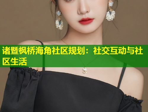 诸暨枫桥海角社区规划：社交互动与社区生活  第1张