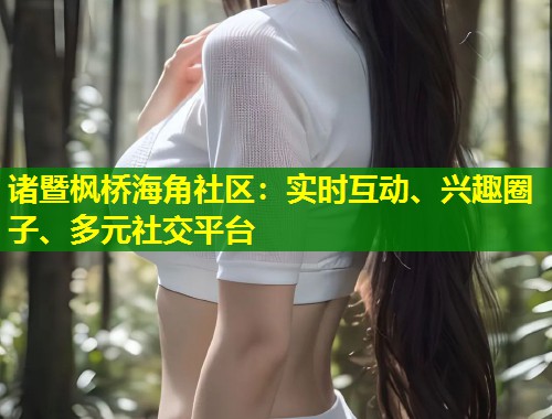 诸暨枫桥海角社区：实时互动、兴趣圈子、多元社交平台  第1张