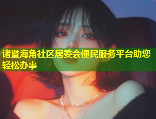 诸暨海角社区居委会便民服务平台助您轻松办事  第1张
