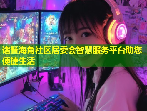 诸暨海角社区居委会智慧服务平台助您便捷生活  第1张