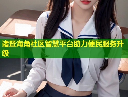 诸暨海角社区智慧平台助力便民服务升级  第1张