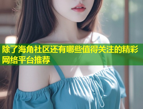 除了海角社区还有哪些值得关注的精彩网络平台推荐  第1张
