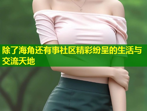 除了海角还有事社区精彩纷呈的生活与交流天地  第1张
