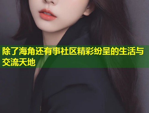 除了海角还有事社区精彩纷呈的生活与交流天地  第2张